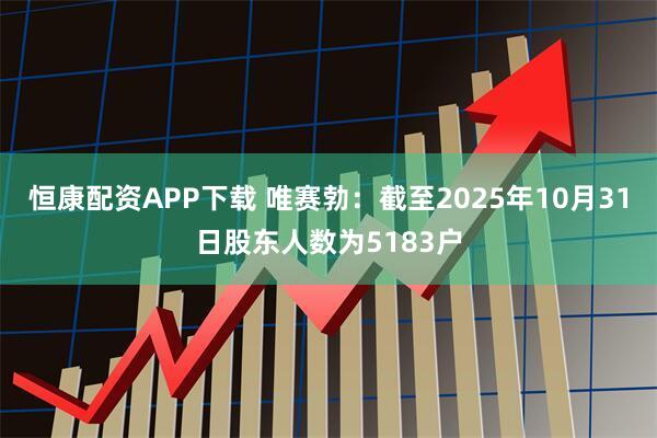 恒康配资APP下载 唯赛勃：截至2025年10月31日股东人数为5183户