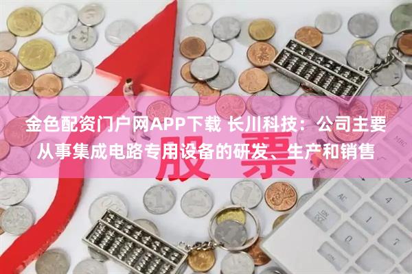 金色配资门户网APP下载 长川科技：公司主要从事集成电路专用设备的研发、生产和销售