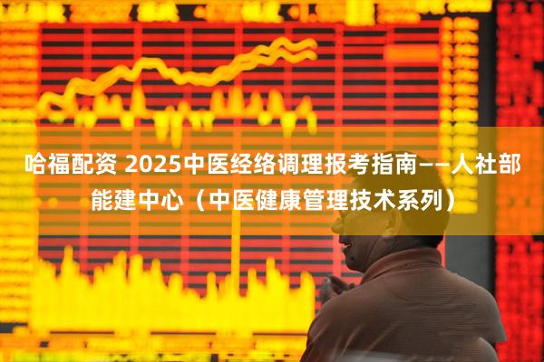 哈福配资 2025中医经络调理报考指南——人社部能建中心（中医健康管理技术系列）