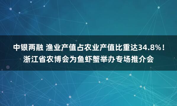 中银两融 渔业产值占农业产值比重达34.8%！浙江省农博会为鱼虾蟹举办专场推介会