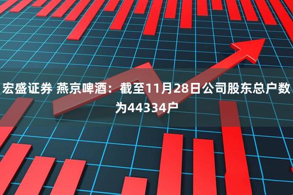 宏盛证券 燕京啤酒：截至11月28日公司股东总户数为44334户