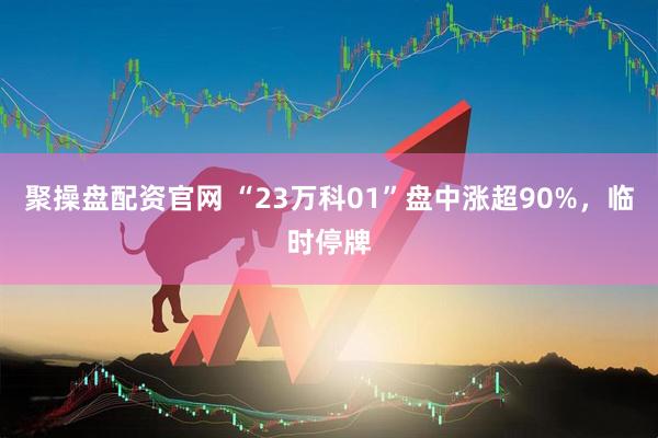 聚操盘配资官网 “23万科01”盘中涨超90%，临时停牌