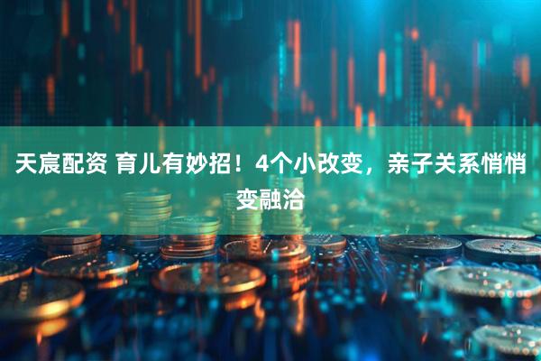 天宸配资 育儿有妙招！4个小改变，亲子关系悄悄变融洽