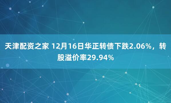 天津配资之家 12月16日华正转债下跌2.06%，转股溢价率29.94%