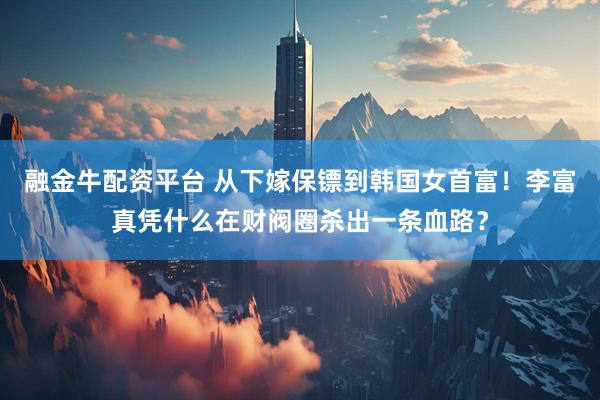 融金牛配资平台 从下嫁保镖到韩国女首富!李富真凭什么在财阀圈杀出一条血路?