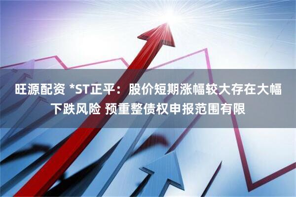 旺源配资 *ST正平：股价短期涨幅较大存在大幅下跌风险 预重整债权申报范围有限