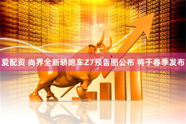 爱配资 尚界全新轿跑车Z7预告图公布 将于春季发布