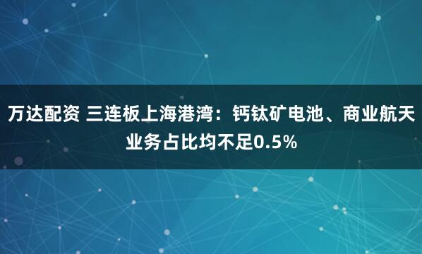 万达配资 三连板上海港湾：钙钛矿电池、商业航天业务占比均不足0.5%